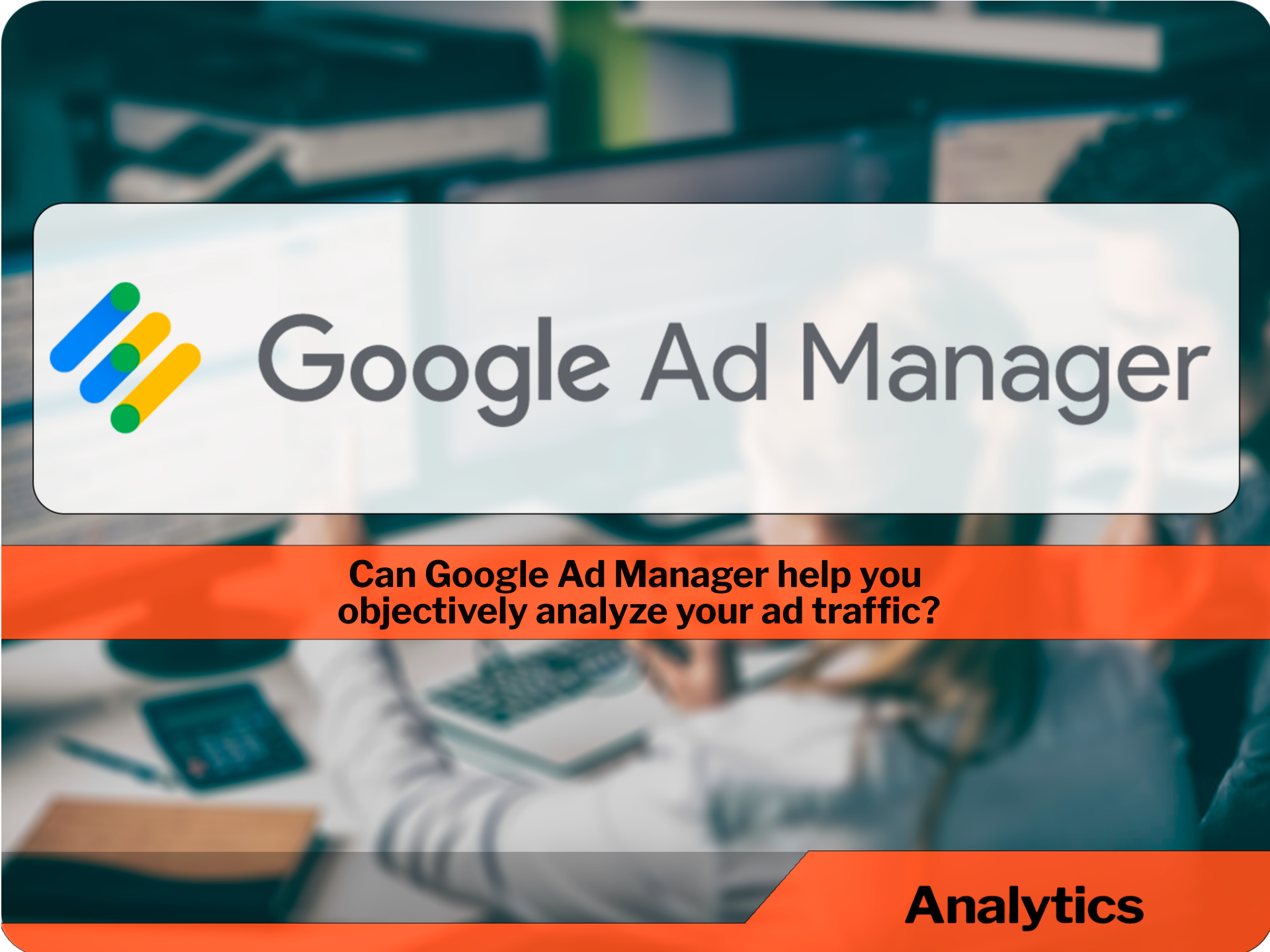 Can Google Ad Manager help you objectively analyze your ad traffic?